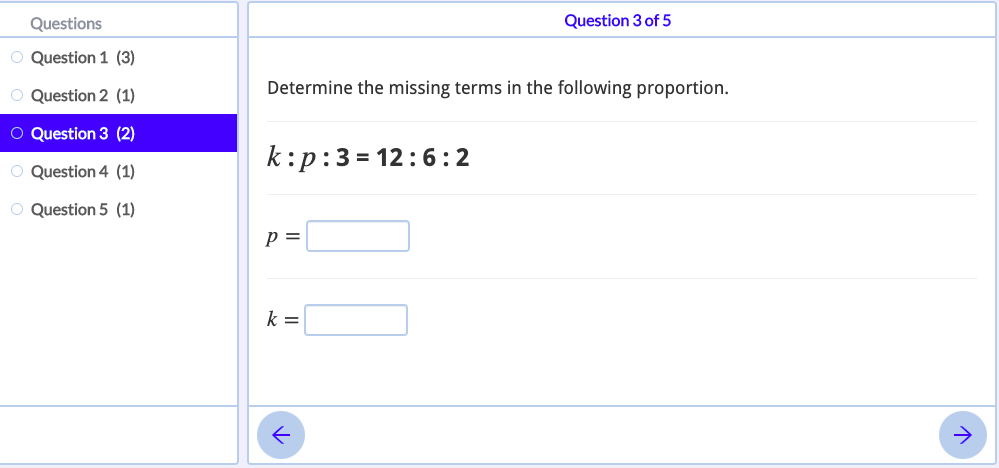 Questions
Question 3 of 5
O Question 1 (3)
O Question 2 (1)
Determine the missing terms in the following proportion.
O Question 3 (2)
k:p:3= 12:6:2
O Question 4 (1)
Question 5 (1)
p =
k =
