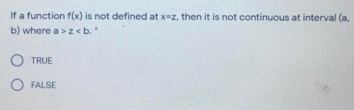 If a function f(x) is not defined at x=z, then it is not continuous at interval (a,
b) where a > z < b. *
TRUE
O FALSE
