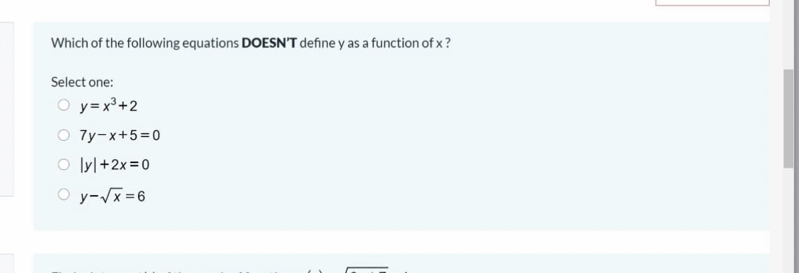 Which of the following equations DOESN'T define y as a function of x ?
Select one:
O y= x³+2
O 7y-x+5=D0
O lyl+2x=0
O y-Vx=6
