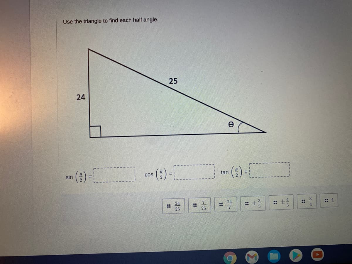 Use the triangle to find each half angle.
25
24
e
sin () -
(6)
(:)
Cos
tan
%3D
24
:: 1
24
25
:: +
::
4.
:: +
25
cel-
::
::
::
