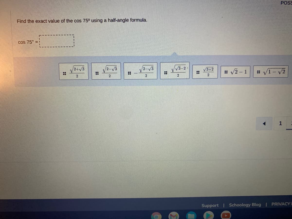 POSS
Find the exact value of the cos 75° using a half-angle formula.
cos 75° = i
2+3
2-V3
2-3
V3-2
V3+2
::
::
: V2 - 1
: V1- V2
2
1
Support | Schoology Blog I PRIVACY
::
::
::
