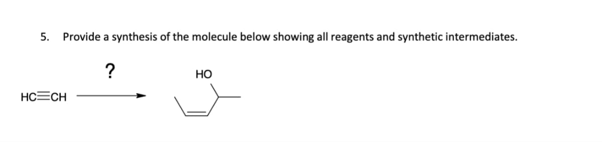 5.
Provide a synthesis of the molecule below showing all reagents and synthetic intermediates.
?
HO
HC=CH