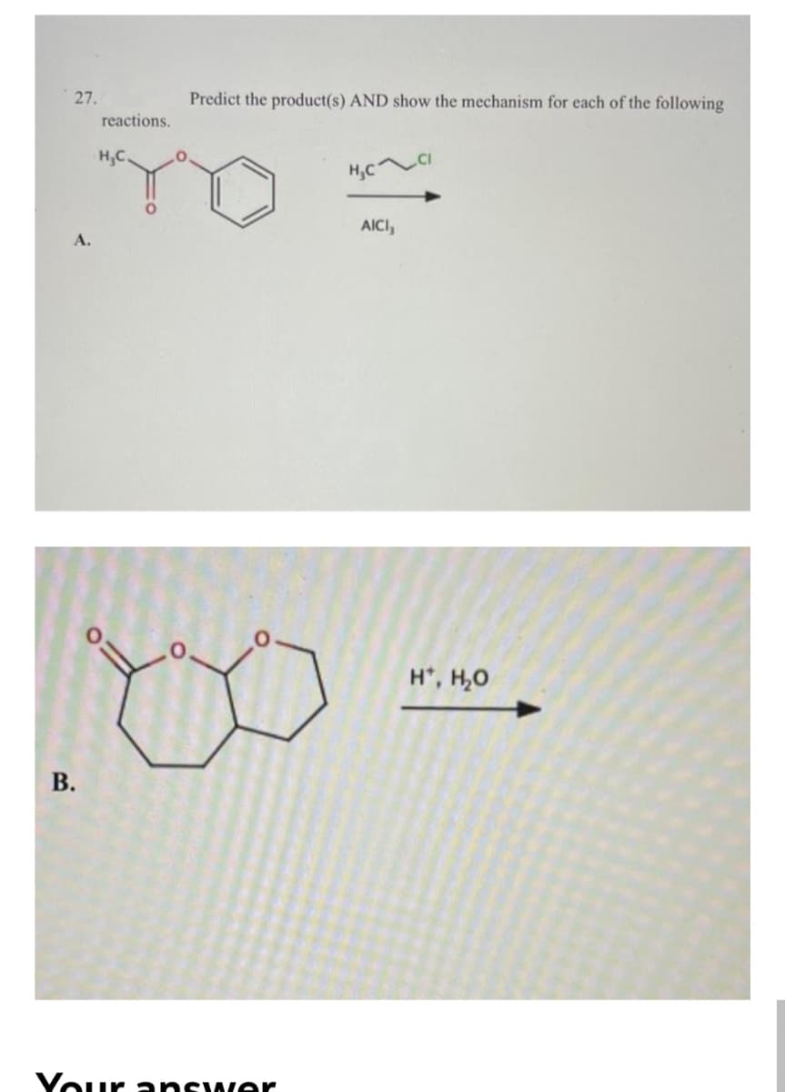 27.
A.
reactions.
H₂C.
O
Predict the product(s) AND show the mechanism for each of the following
H₂C
B.
Your answer
AICI,
H*, H₂O