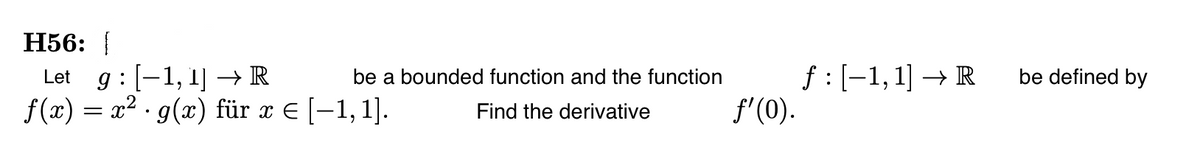 Н56:
Let g : [-1, 1] –→R
f(x) = x2 · g(x) für x E [-1,1].
f :[-1,1] → R
f'(0).
be a bounded function and the function
be defined by
Find the derivative
