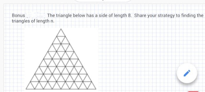 Bonus
The triangle below has a side of length 8. Share your strategy to finding the
triangles of length n.
