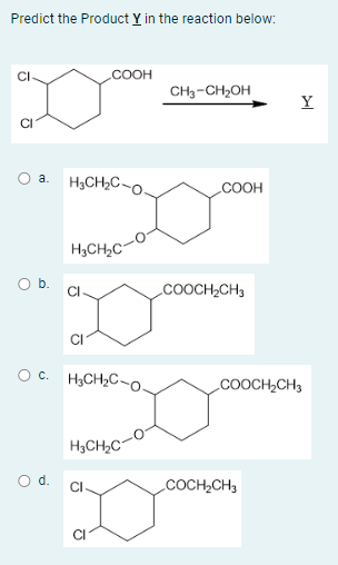 Predict the Product Y in the reaction below:
1
U
a.
b.
O d.
COOH
H₂CH₂C-0.
H3CH₂C
CI
OCH₂CH₂C-0.
H₂CH₂C
CH3-CH₂OH
COOH
COOCH₂CH3
Y
COOCH₂CH3
COCH₂C