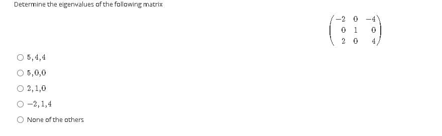 Determine the eigenvalues of the following matrix
-2 0 -4
0 1
2 0
4
O 5,4,4
5,0,0
О 2,1,0
о-2, 1,4
None of the others
