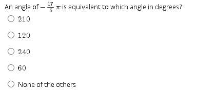 17
An angle of – T is equivalent to which angle in degrees?
O 210
O 120
O 240
60
None of the others
