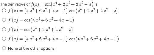 The derivative of f() = sin(a* + 2 a'+ 2x2 - a) is
O f(#) = (4 a+6 a² + 4 * – 1) cos(a*+2 a³ +2 #² – a)
O (#) = cos(4 ³ +6 a?+4* - 1)
3
O f(a) = cos(at +2 a°+2 a? – a)
O f(e) = (4 a° +6 a² + 4 & – 1) cos (4 a°+ 6 a² + 4 a – 1)
3
O None of the other options.
