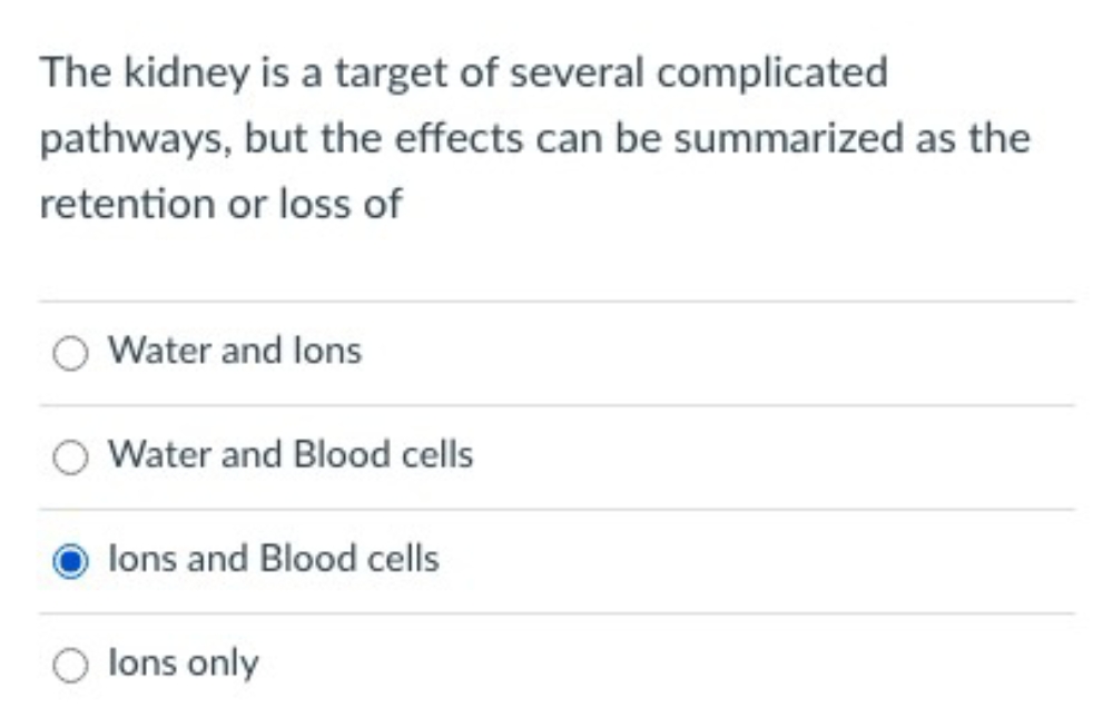 The kidney is a target of several complicated
pathways, but the effects can be summarized as the
retention or loss of
Water and lons
Water and Blood cells
lons and Blood cells
lons only