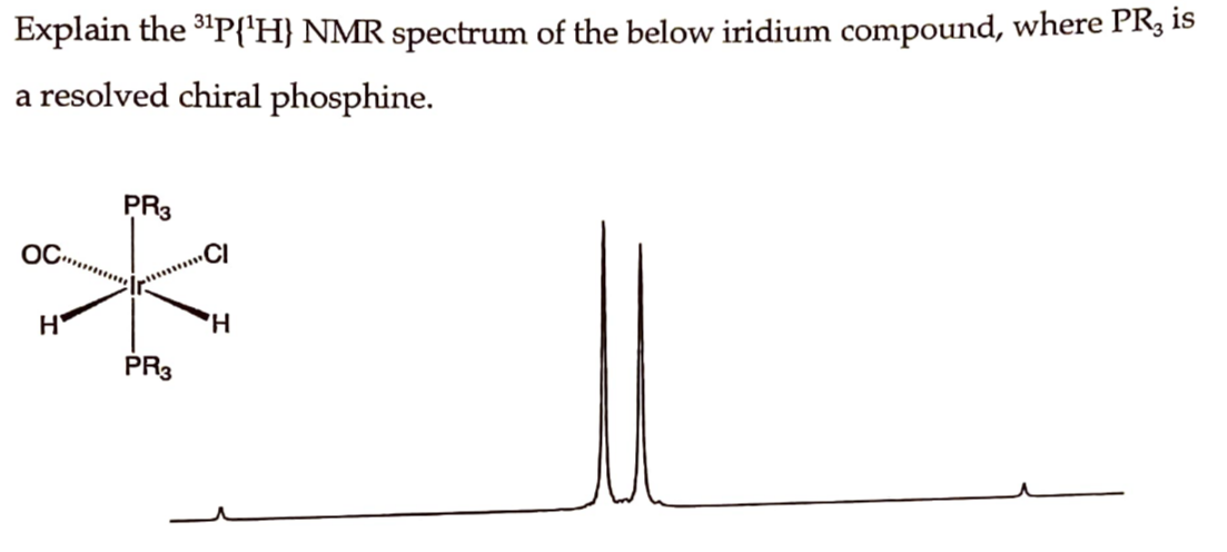 Explain the ³¹P{¹H} NMR spectrum of the below iridium compound, where PR₂ is
a resolved chiral phosphine.
OC
H
PR3
PR3
CI
H