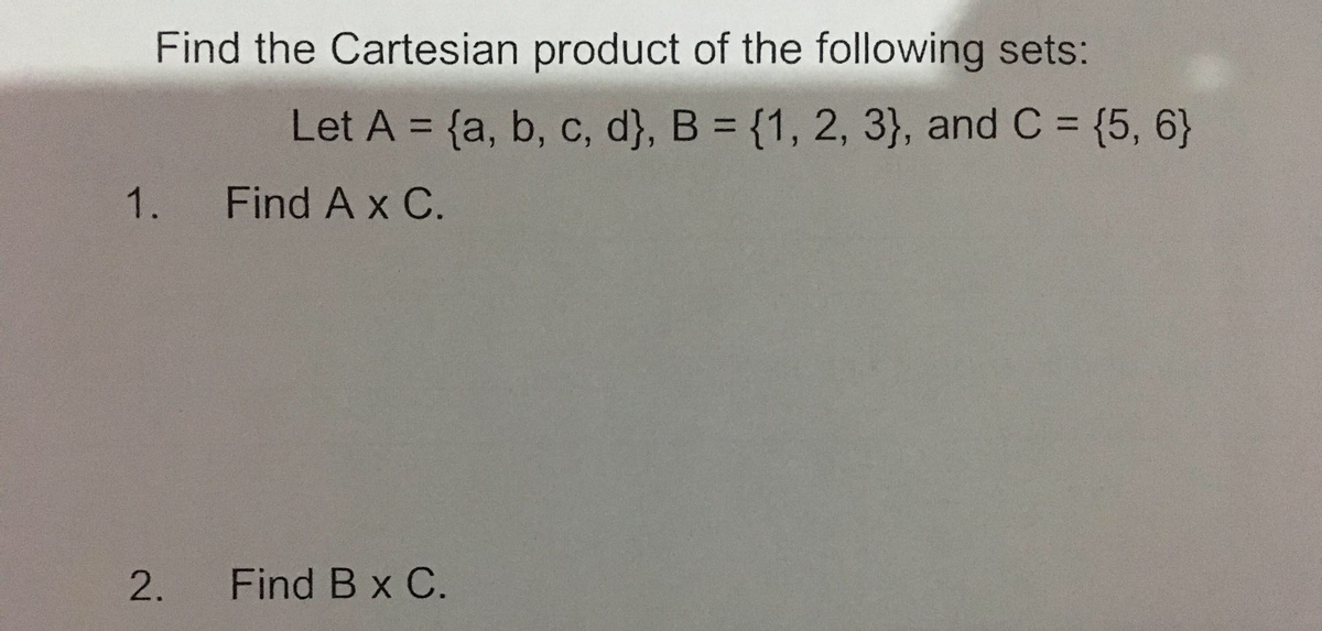 Find the Cartesian product of the following sets:
Let A = {a, b, c, d}, B = {1, 2, 3}, and C = {5, 6}
%3D
1. Find A x C.
2.
Find B x C.
