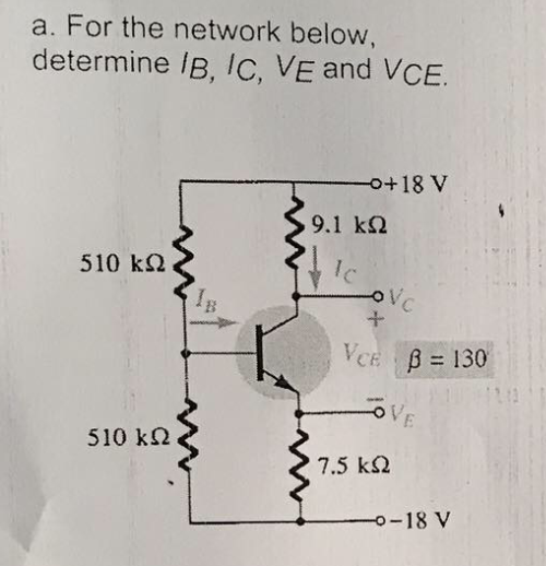 a. For the network below,
determine /B, /c, VE and VCE.
+18 V
9.1 k2
510 k2
Ic
Vc
VCE B = 130
VE
510 k2
7.5 k2
0-18 V
