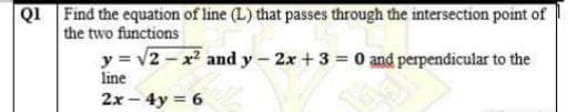 Find the equation of line (L) that passes through the intersection point of
the two functions
y = v2 - x and y- 2x + 3 = 0 and perpendicular to the
QI
line
2x - 4y = 6
