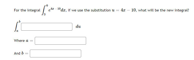 For the integral
e 4 - 10 dx, if we use the substitution u =
4x – 10, what will be the new integral?
3
du
Where a =
And b
