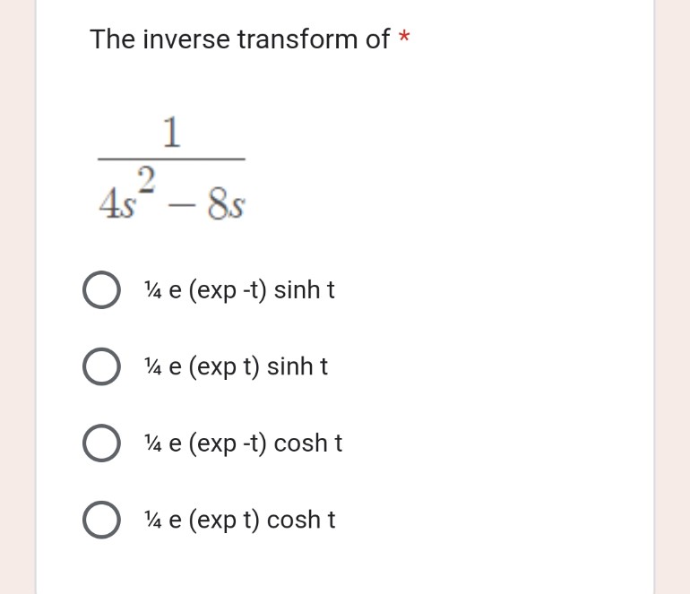 The inverse transform of *
1
2
4s - 8s
O % e (exp -t) sinh t
%
O e (exp t) sinh t
%
O 14 e (exp -t) cosh t
14 e (exp t) cosh t