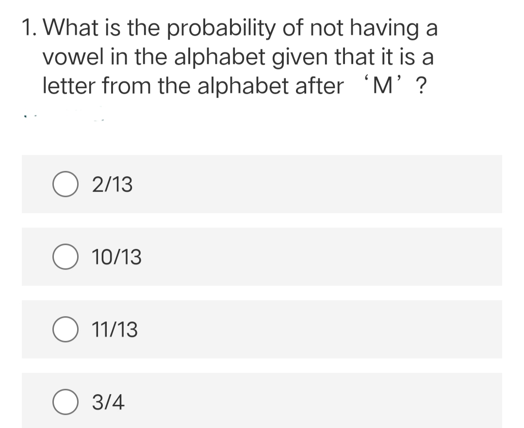 1. What is the probability of not having a
vowel in the alphabet given that it is a
letter from the alphabet after 'M' ?
O2/13
10/13
O 11/13
3/4