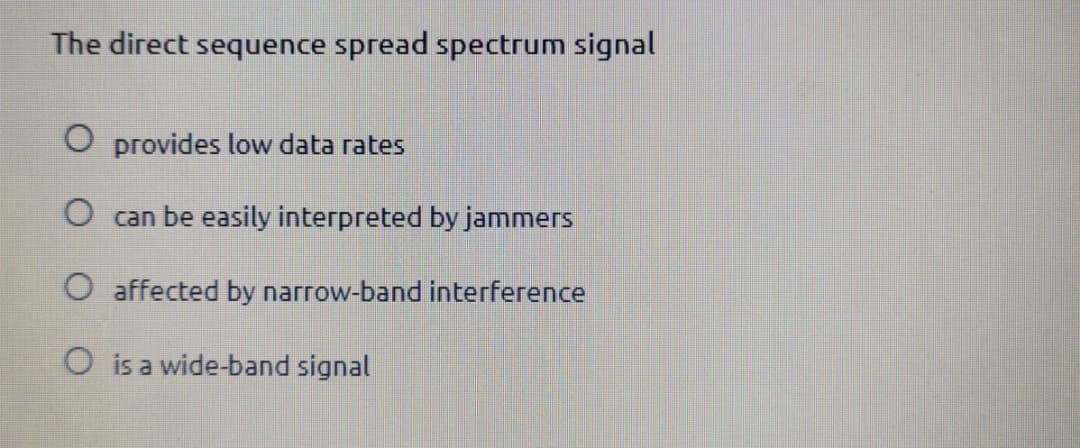 The direct sequence spread spectrum signal
O provides low data rates
O can be easily interpreted by jammers
O affected by narrow-band interference
O is a wide-band signal
