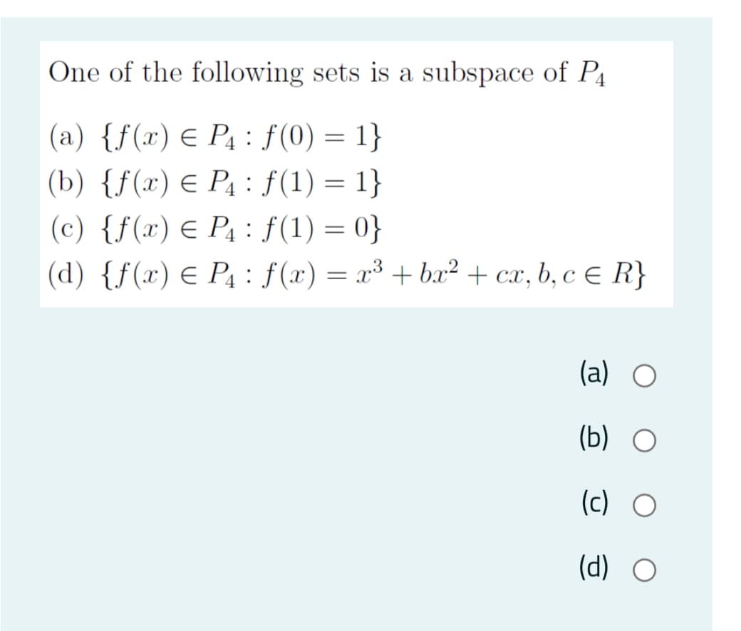 One of the following sets is a subspace of P4
(a) {f(x) € P : f(0) =
|(b) {f(x) € P4 : f(1) = 1}
(c) {f(x) E P4 : f(1) = 0}
(d) {f(x) E P4 : f(x) = x³ + br² + cx, b, c E R}
||
(a) O
(b) O
(c) O
(d) O
