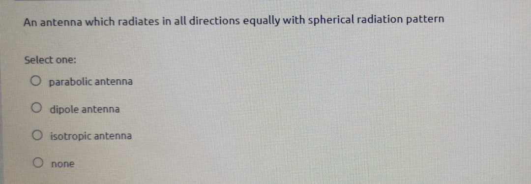 An antenna which radiates in all directions equally with spherical radiation pattern
Select one:
parabolic antenna
dipole antenna
O isotropic antenna
O none
