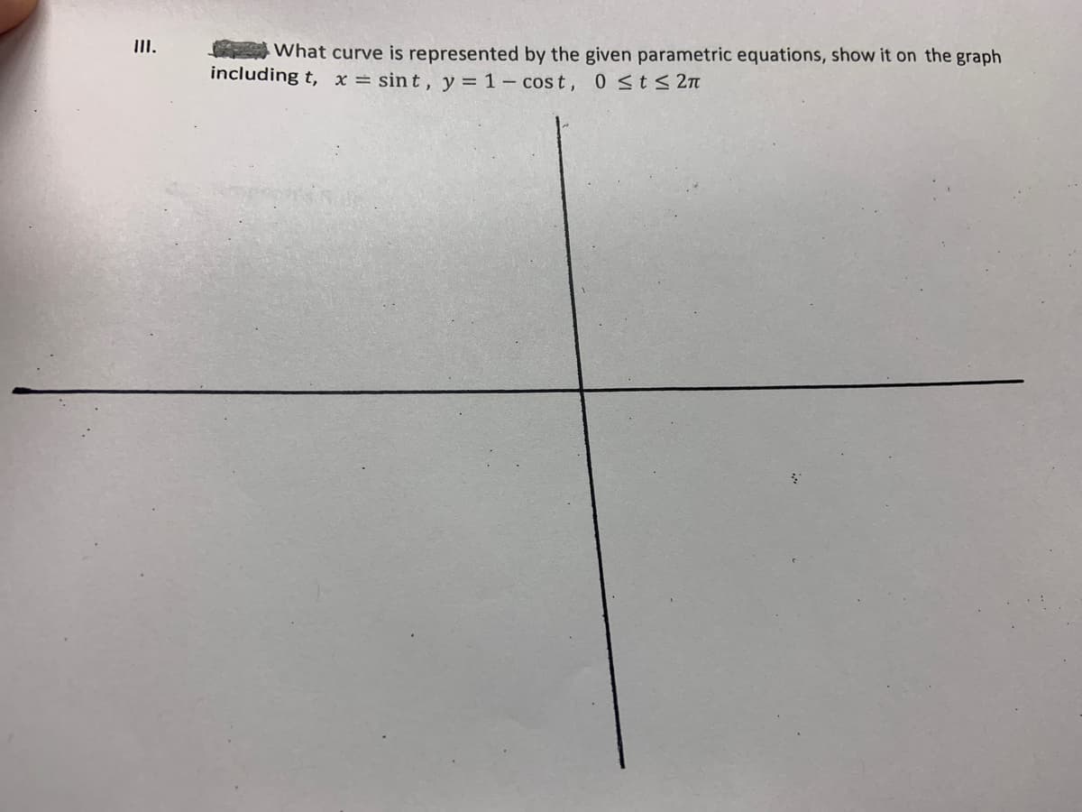 II.
What curve is represented by the given parametric equations, show it on the graph
including t, x = sint, y = 1- cost, 0 st< 2n
