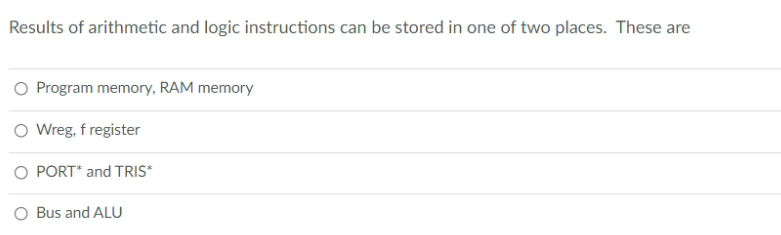 Results of arithmetic and logic instructions can be stored in one of two places. These are
Program memory, RAM memory
O Wreg, f register
O PORT* and TRIS*
O Bus and ALU
