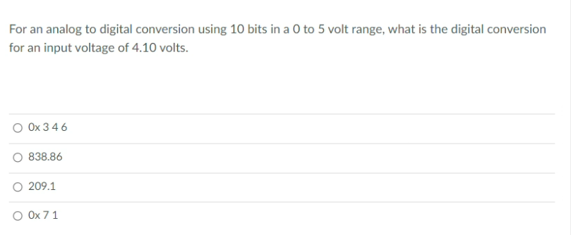 For an analog to digital conversion using 10 bits in a O to 5 volt range, what is the digital conversion
for an input voltage of 4.10 volts.
O Ox 3 4 6
838.86
209.1
O Ox 7 1
