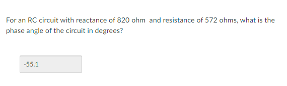 For an RC circuit with reactance of 820 ohm and resistance of 572 ohms, what is the
phase angle of the circuit in degrees?
-55.1
