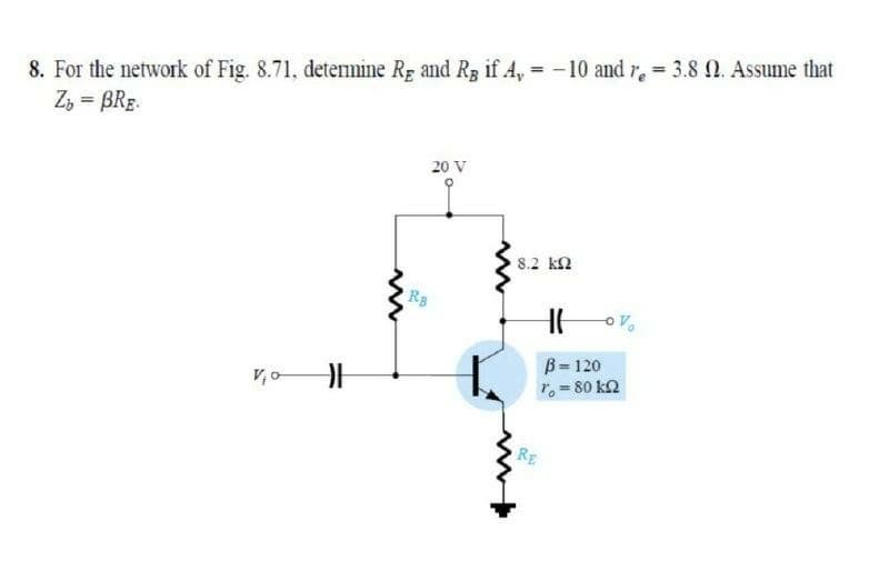 8. For the network of Fig. 8.71, determine R; and Rz if A, = -10 and r, = 3.8 0. Assume that
Z, = BRE.
20 V
8.2 kn
Rs
B= 120
r. = 80 k2
RE
