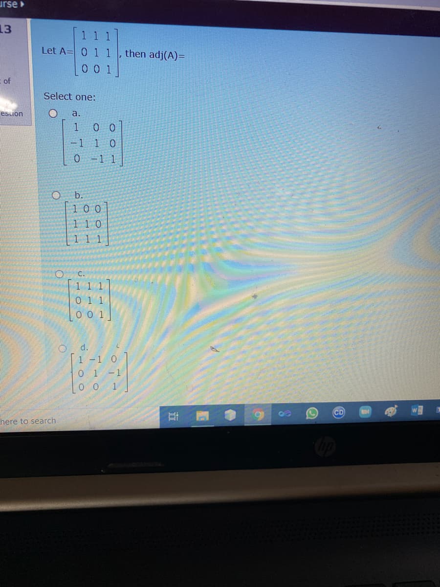 urse
13
1
Let A= 0 1 1
then adj(A)=
0 0 1
of
Select one:
esion
a.
1 00
-1 1 0
0 -1 1
b.
100]
110
11 1
C.
1 1 1
0 1 1
00 1
d.
1-1 0
0 1-1
0 0 1
here to search
