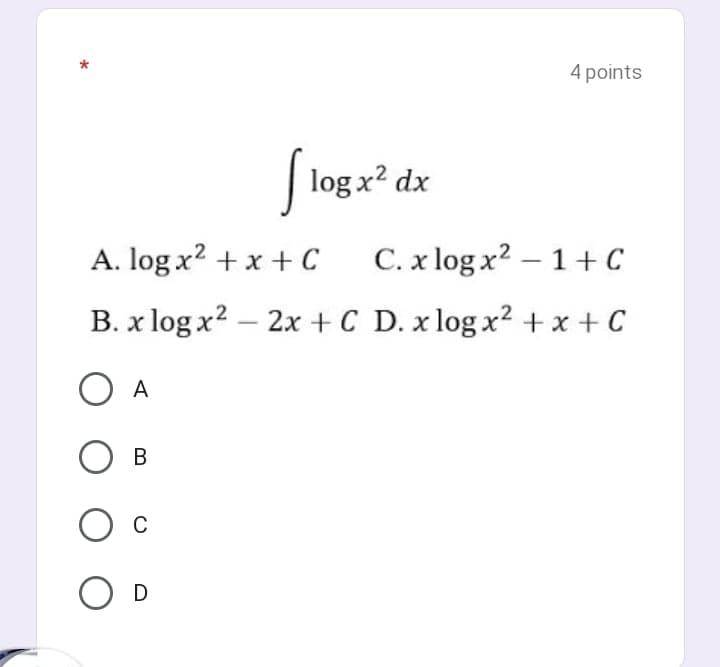 4 points
| log x? dx
A. log x? + x + C
C. x log x? – 1 + C
B. x log x2 – 2x +C D. x log x2 +x + C
O A
В
D
