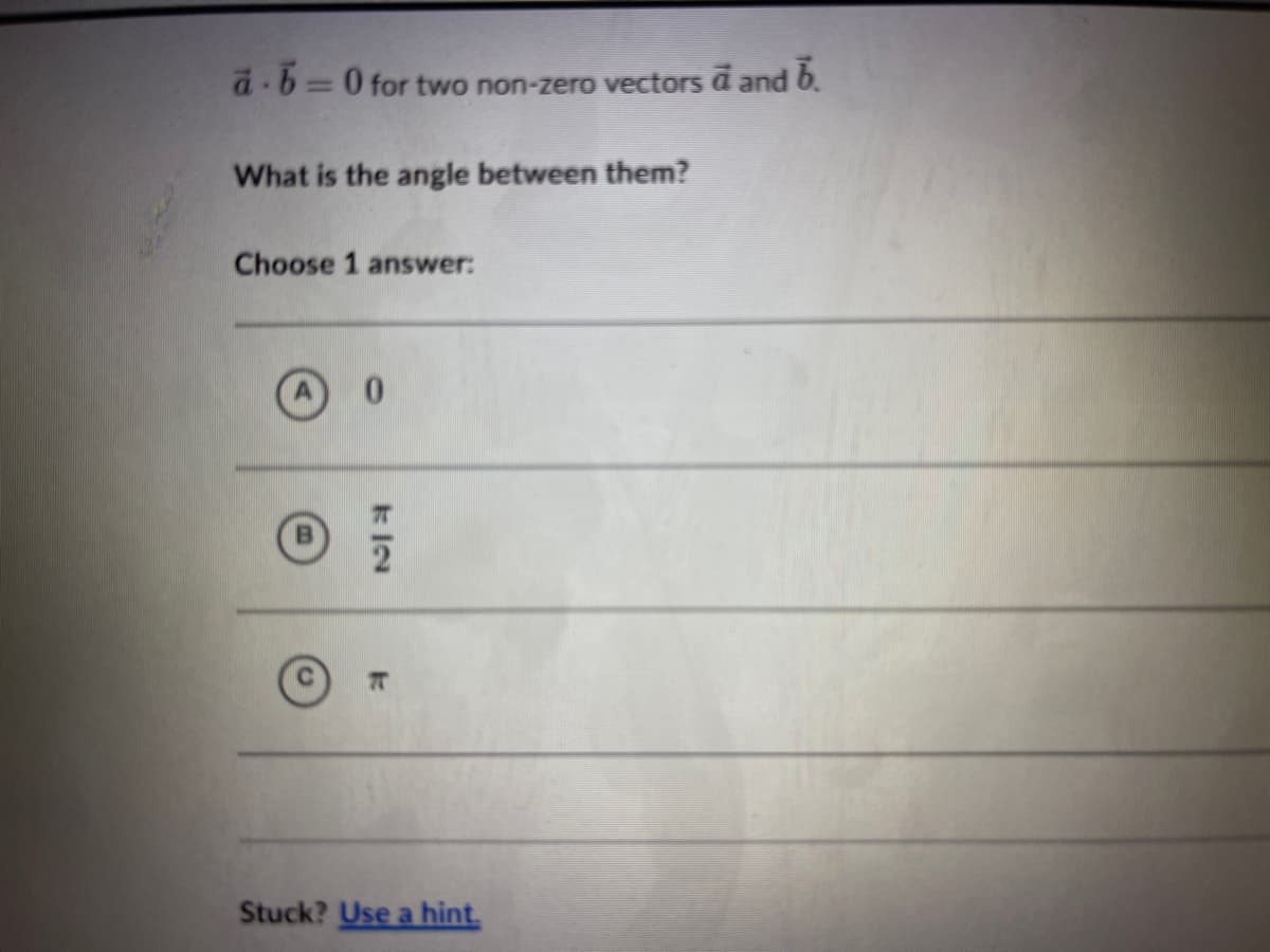 a-b=0 for two non-zero vectors a and b.
What is the angle between them?
Choose 1 answer:
KİN
Stuck? Use a hint.