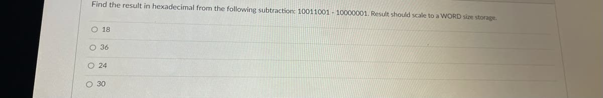 Find the result in hexadecimal from the following subtraction: 10011001 - 10000001. Result should scale to a WORD size storage.
O 18
36
O24
O 30