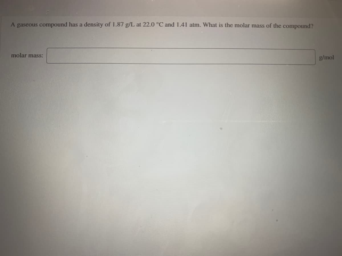 A gaseous compound has a density of 1.87 g/L at 22.0 °C and 1.41 atm. What is the molar mass of the compound?
molar mass:
g/mol
