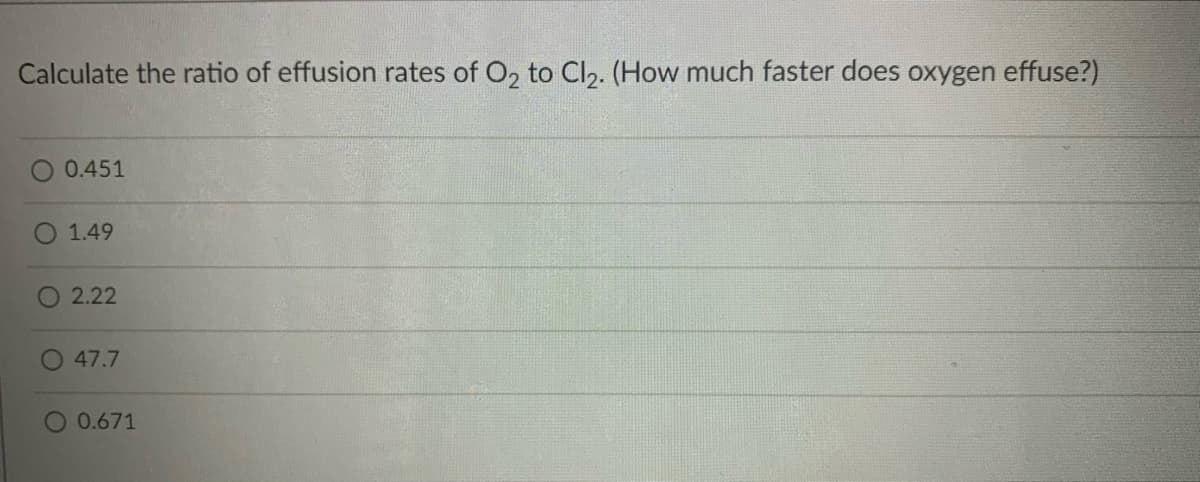 Calculate the ratio of effusion rates of O, to Cl,. (How much faster does oxygen effuse?)
O 0.451
1.49
2.22
47.7
O 0.671
