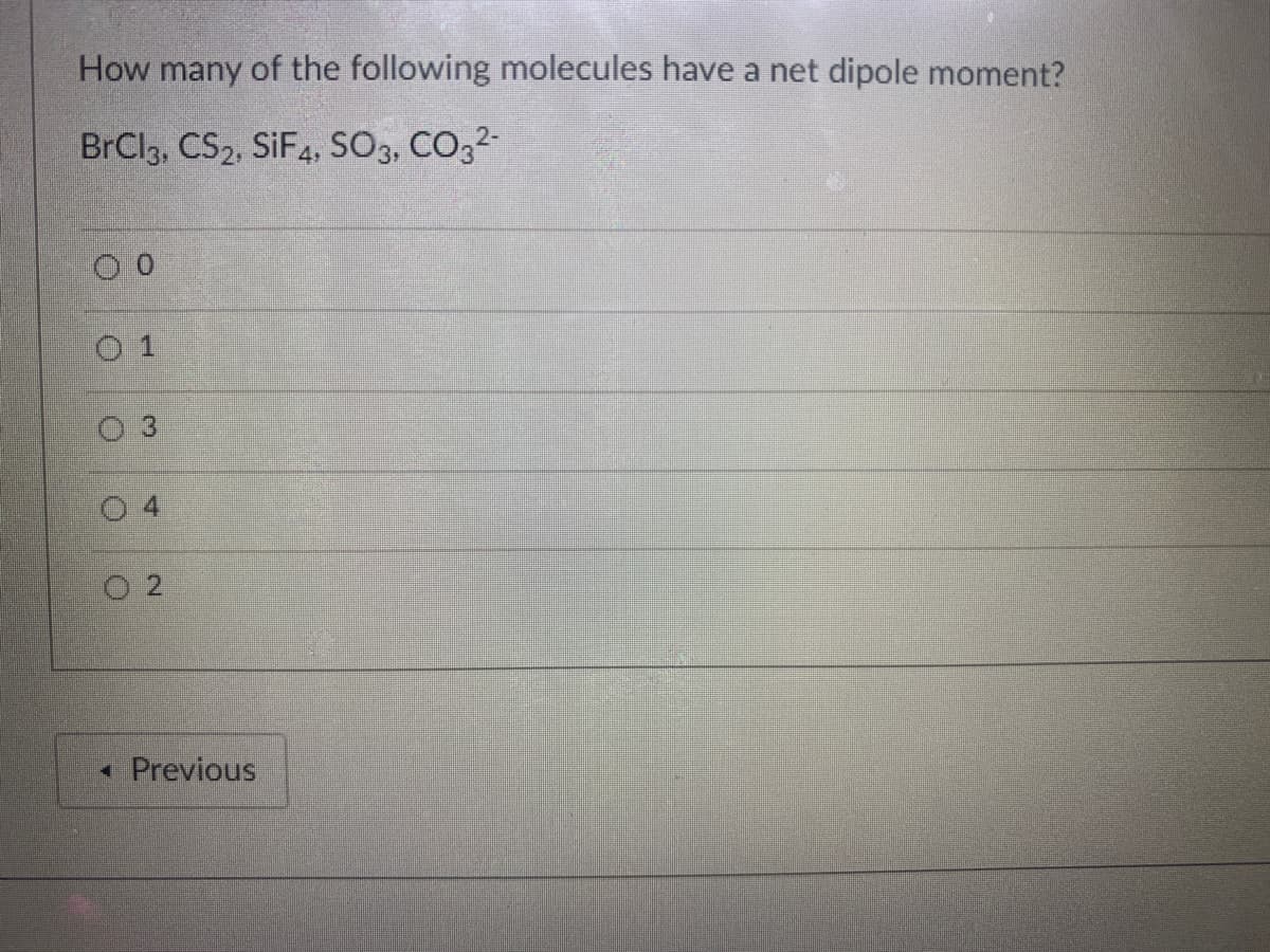 How many of the following molecules have a net dipole moment?
BrCl3, CS2, SIF4, SO3, CO32-
0 1
0 3
4
O 2
Previous
