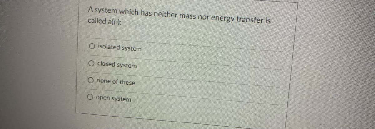 A system which has neither mass nor energy transfer is
called a(n):
O isolated system
O closed system
O none of these
O open system
