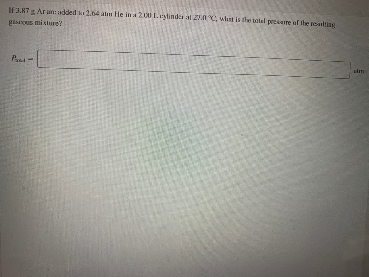 If 3.87 g Ar are added to 2.64 atm He in a 2.00 L cylinder at 27.0 °C, what is the total pressure of the resulting
gaseous mixture?
Protal =
atm
