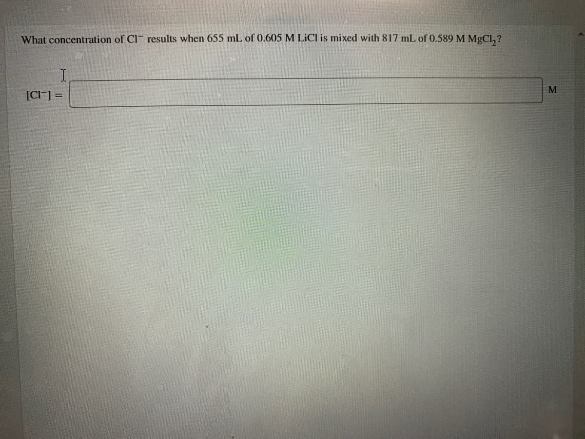 What concentration of Cl results when 655 mL of 0.605 M LICI is mixed with 817 mL of 0.589 M MgCl, ?
I.
[CI-] =
