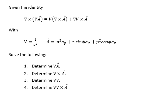 Given the identity
v x (VẢ) = v(v x Ả) + vv x Ả
With
A = p?a, + z sinpas + p²cospaz
Solve the following:
1. Determine VÄ.
2. Determine V × Ả.
3. Determine VV.
4. Determine VV x Ä.
