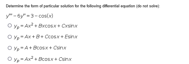 Determine the form of particular solution for the following differential equation (do not solve):
y" - 6y" = 3- cos(x)
O yp = Ax2 + Bxcosx+ Cxsinx
O yp = Ax + B+ Ccosx + Esinx
O yp =A+ Bcosx + Csinx
O yp = Ax2 + Bcosx+ Csinx
