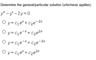 O y= ce*+ C2e-2x
Determine the general/particular solution (whichever applies):
y" – y' – 2y=0
O y= cqe X+ Cze?x
O y= ce *+ C2e 2x
O y= C e*+ c2e2x
