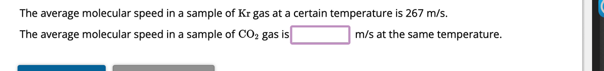 The average molecular speed in a sample of Kr gas at a certain temperature is 267 m/s.
The average molecular speed in a sample of CO2 gas is
m/s at the same temperature.