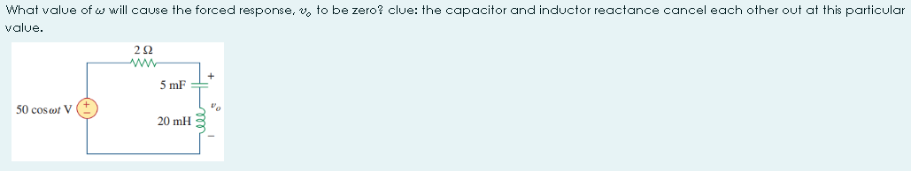 What value of w will cause the forced response, v, to be zero? clue: the capacitor and inductor reactance cancel each other out at this particular
value.
5 mF
50 cos wt V
20 mH
