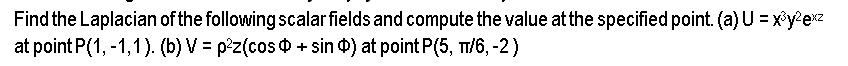 Find
the Laplacian of the following scalar fields and compute the value at the specified point. (a) U = x³y²exz
at point P(1,-1,1). (b) V = p²z(cos + sin ) at point P(5, π/6, -2)