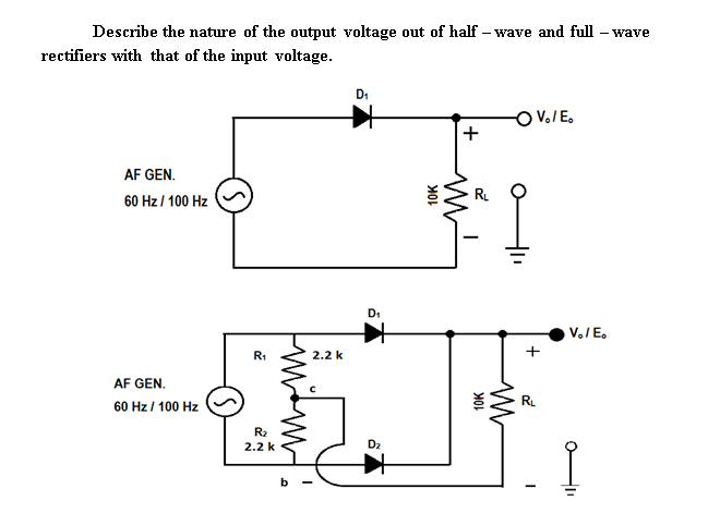 Describe the nature of the output voltage out of half – wave and full – wave
rectifiers with that of the input voltage.
D:
O VoIE,
AF GEN.
RL
60 Hz / 100 Hz
V./E.
R1
2.2 k
+
AF GEN.
RL
60 Hz / 100 Hz
R2
2.2 k
D2
b
10K
