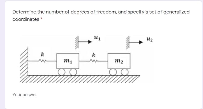 Determine the number of degrees of freedom, and specify a set of generalized
coordinates *
Uz
k
k
m1
m2
Your answer
