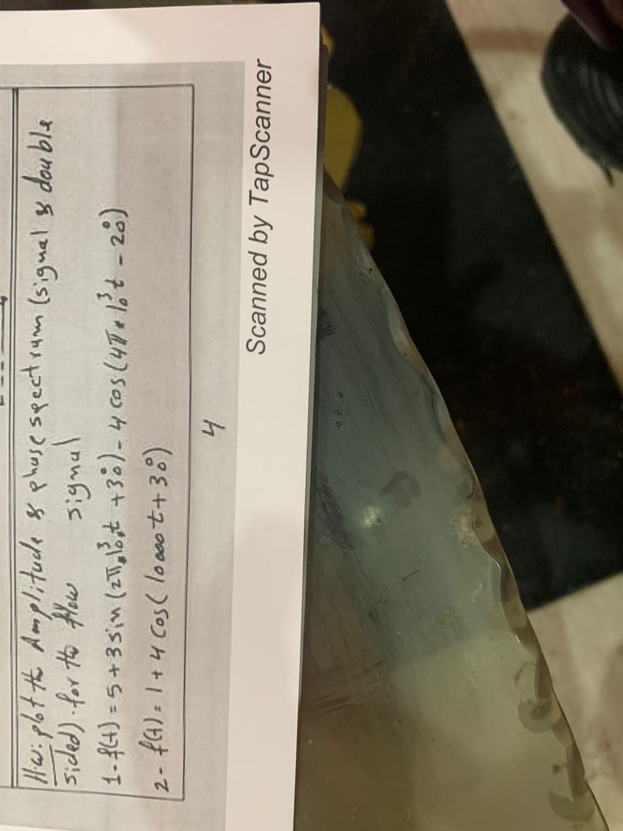 Hw: pbt th Amplitude 8 phuse spectram (signal y dou ble
Sided) for to Alow signal
1-{4) = 5+ 35in (2T,lst +30)-4 cos (47*13t-28)
2- f4): 1+4 Cos( lo o0ot+ 38)
%3D
Scanned by TapScanner
