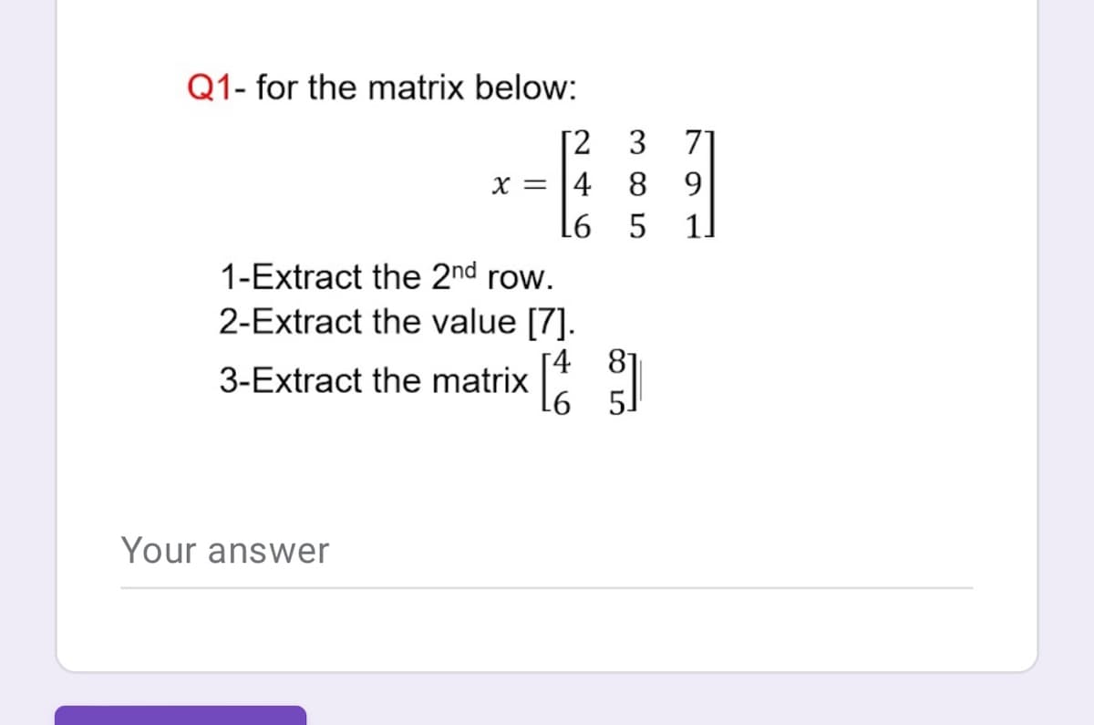 Q1- for the matrix below:
[2_3
71
X = 14
8.
9.
L6
5
11
1-Extract the 2nd row.
2-Extract the value [7].
4 81
3-Extract the matrix
Your answer
