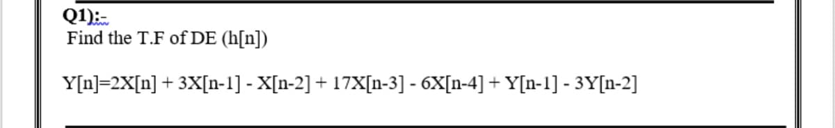 Q1):
Find the T.F of DE (h[n])
Y[n]=2X[n] + 3X[n-1] - X[n-2] + 17X[n-3] - 6X[n-4] + Y[n-1] - 3Y[n-2]